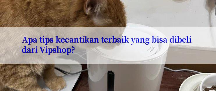 Apa tips kecantikan terbaik yang bisa dibeli dari Vipshop?