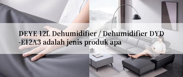 DEYE 12L Dehumidifier / Dehumidifier DYD-E12A3 adalah jenis produk apa