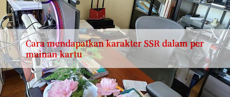 Cara mendapatkan karakter SSR dalam permainan kartu