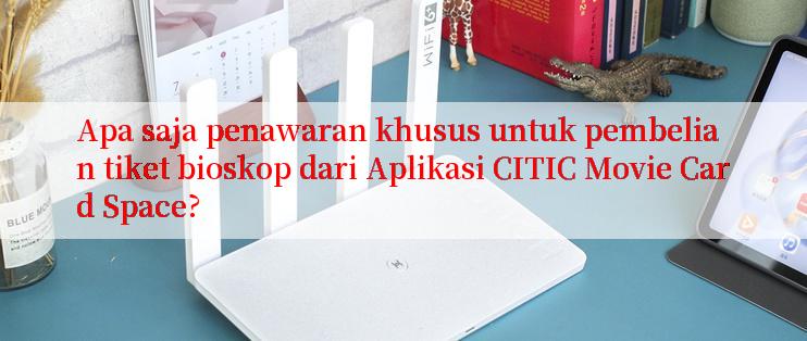 Apa saja penawaran khusus untuk pembelian tiket bioskop dari Aplikasi CITIC Movie Card Space?