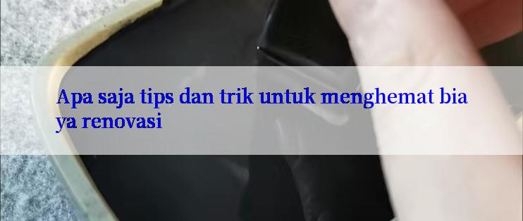 Apa saja tips dan trik untuk menghemat biaya renovasi