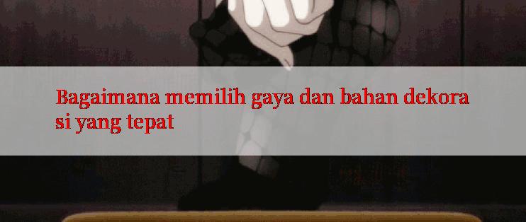 Bagaimana memilih gaya dan bahan dekorasi yang tepat