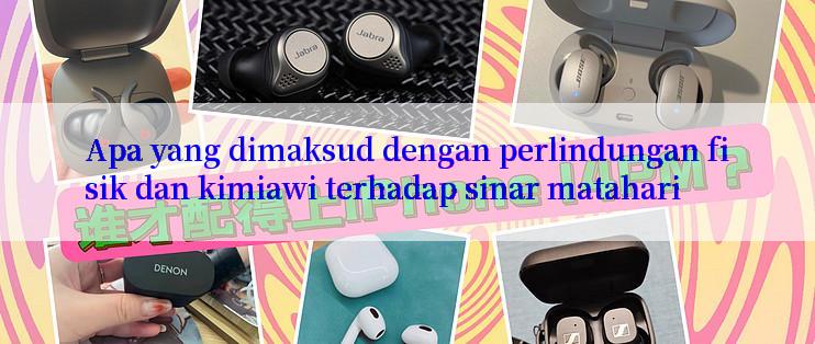 Apa yang dimaksud dengan perlindungan fisik dan kimiawi terhadap sinar matahari