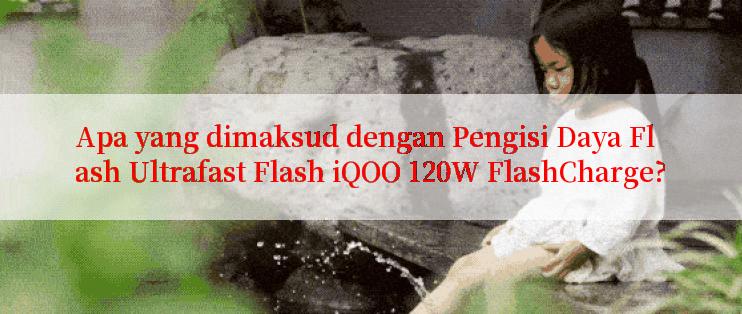 Apa yang dimaksud dengan Pengisi Daya Flash Ultrafast Flash iQOO 120W FlashCharge?