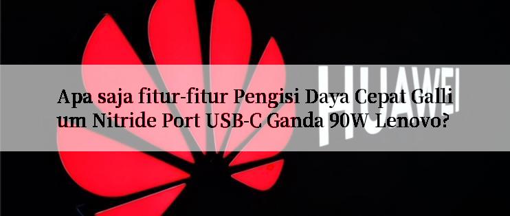 Apa saja fitur-fitur Pengisi Daya Cepat Gallium Nitride Port USB-C Ganda 90W Lenovo?