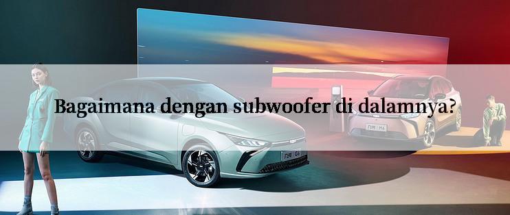 Bagaimana dengan subwoofer di dalamnya?