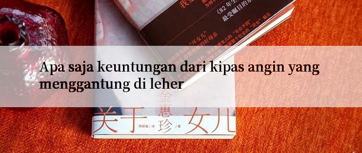 Apa saja keuntungan dari kipas angin yang menggantung di leher