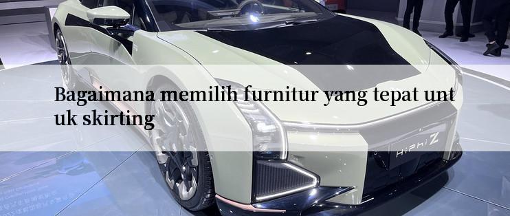 Bagaimana memilih furnitur yang tepat untuk skirting