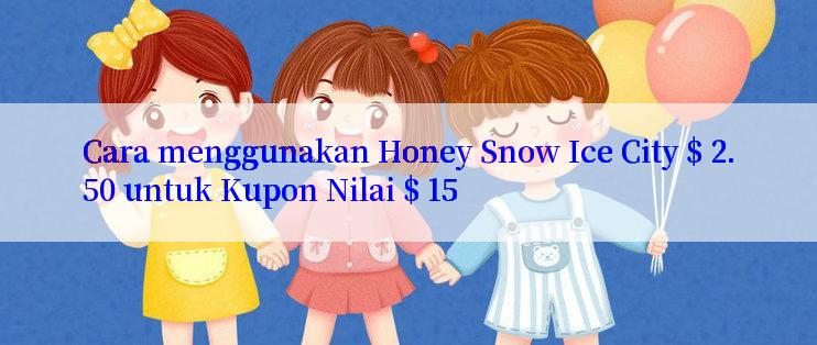 Cara menggunakan Honey Snow Ice City $ 2.50 untuk Kupon Nilai $ 15