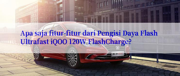 Apa saja fitur-fitur dari Pengisi Daya Flash Ultrafast iQOO 120W FlashCharge?