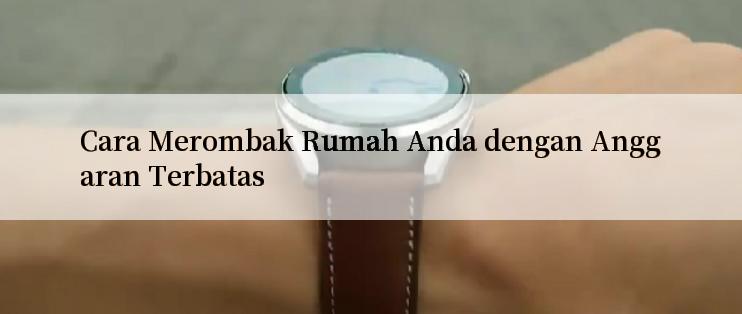 Cara Merombak Rumah Anda dengan Anggaran Terbatas