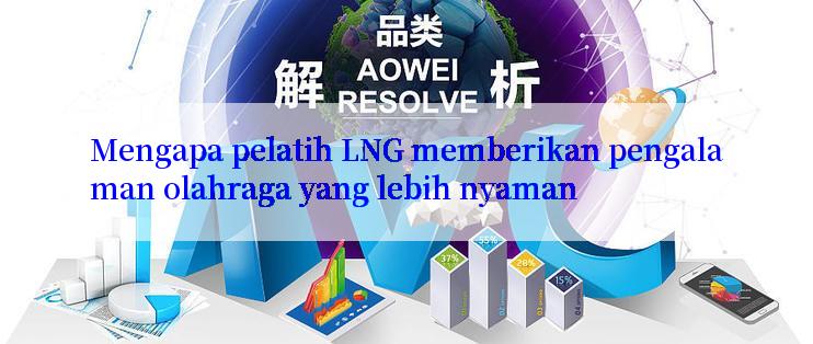 Mengapa pelatih LNG memberikan pengalaman olahraga yang lebih nyaman