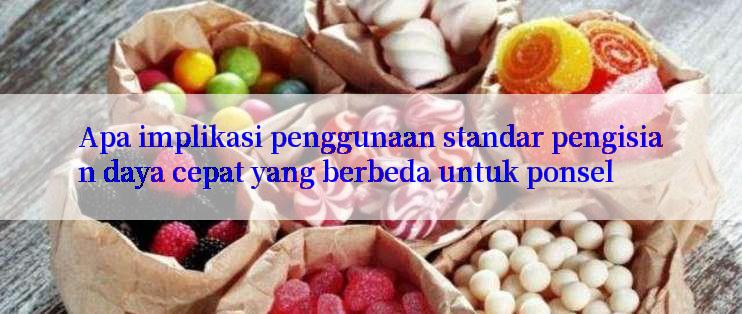 Apa implikasi penggunaan standar pengisian daya cepat yang berbeda untuk ponsel