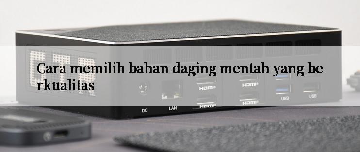 Cara memilih bahan daging mentah yang berkualitas