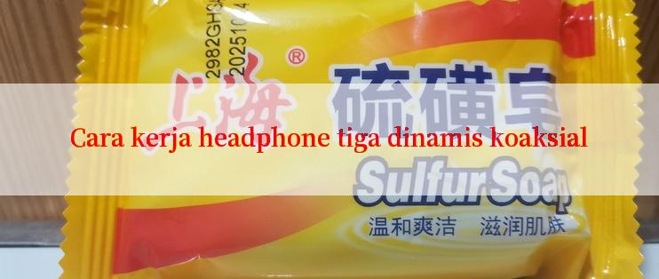 Cara kerja headphone tiga dinamis koaksial