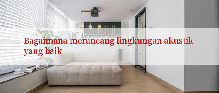 Bagaimana merancang lingkungan akustik yang baik