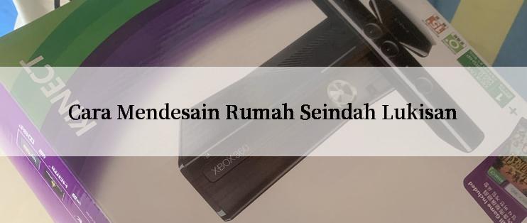 Cara Mendesain Rumah Seindah Lukisan