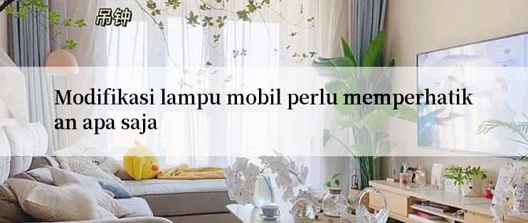 Modifikasi lampu mobil perlu memperhatikan apa saja