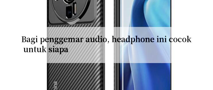 Bagi penggemar audio, headphone ini cocok untuk siapa