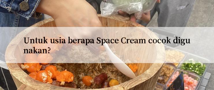 Untuk usia berapa Space Cream cocok digunakan?