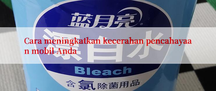 Cara meningkatkan kecerahan pencahayaan mobil Anda