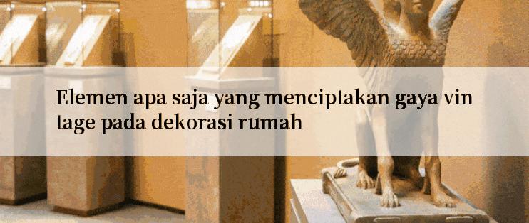 Elemen apa saja yang menciptakan gaya vintage pada dekorasi rumah