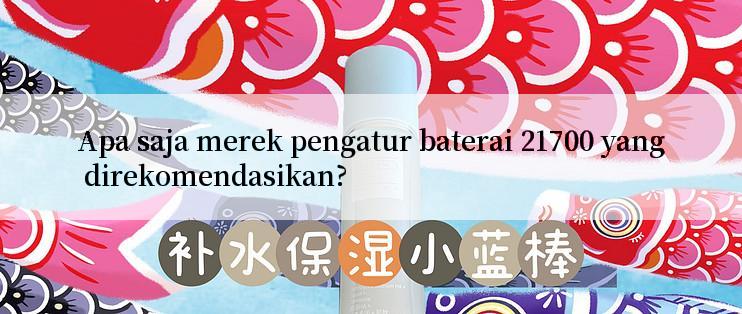 Apa saja merek pengatur baterai 21700 yang direkomendasikan?