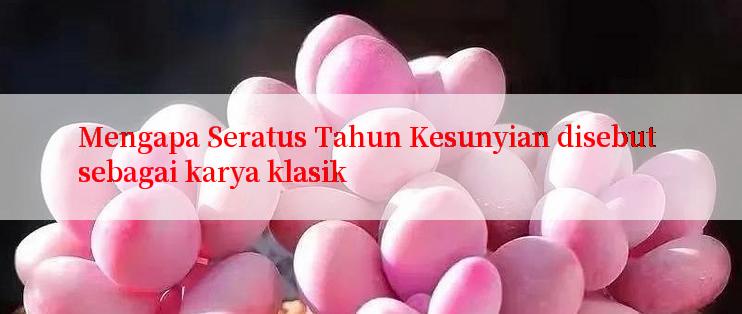 Mengapa Seratus Tahun Kesunyian disebut sebagai karya klasik