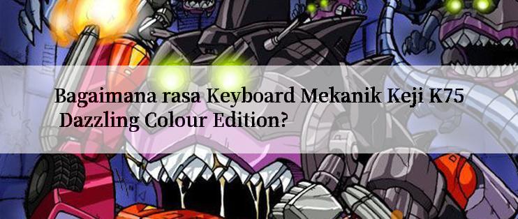 Bagaimana rasa Keyboard Mekanik Keji K75 Dazzling Colour Edition?