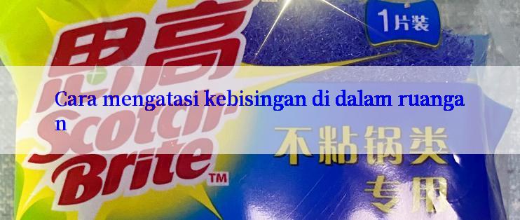 Cara mengatasi kebisingan di dalam ruangan