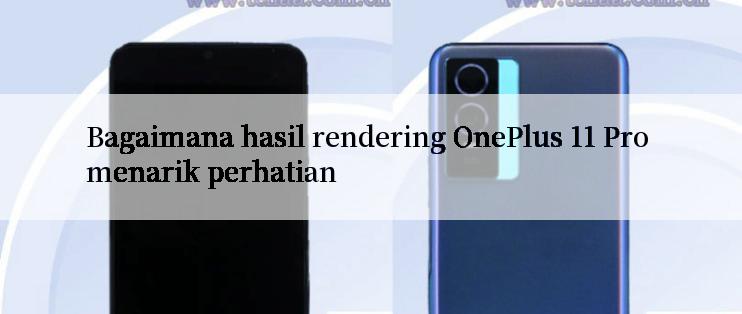 Bagaimana hasil rendering OnePlus 11 Pro menarik perhatian