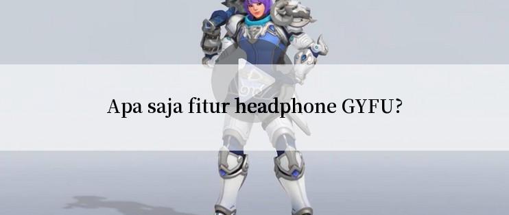 Apa saja fitur headphone GYFU?