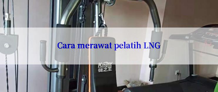 Cara merawat pelatih LNG