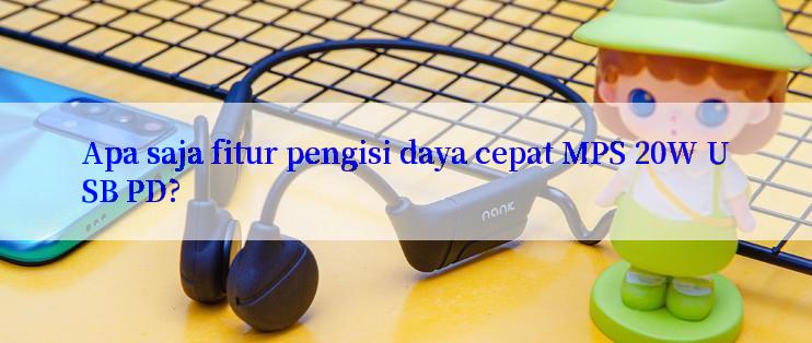 Apa saja fitur pengisi daya cepat MPS 20W USB PD?