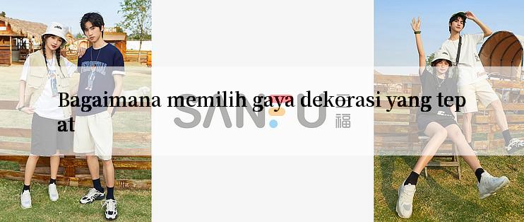 Bagaimana memilih gaya dekorasi yang tepat