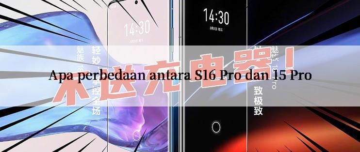 Apa perbedaan antara S16 Pro dan 15 Pro