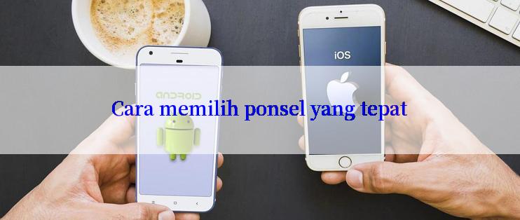 Cara memilih ponsel yang tepat