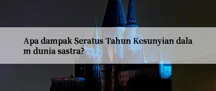 Apa dampak Seratus Tahun Kesunyian dalam dunia sastra?