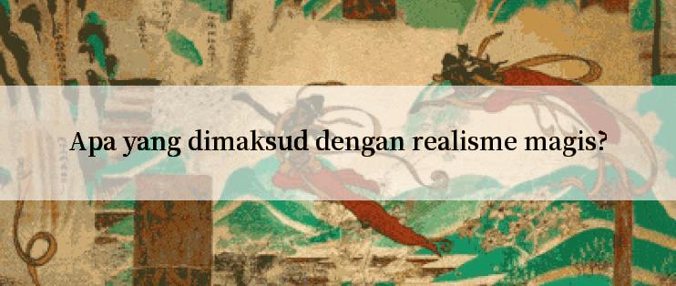 Apa yang dimaksud dengan realisme magis?