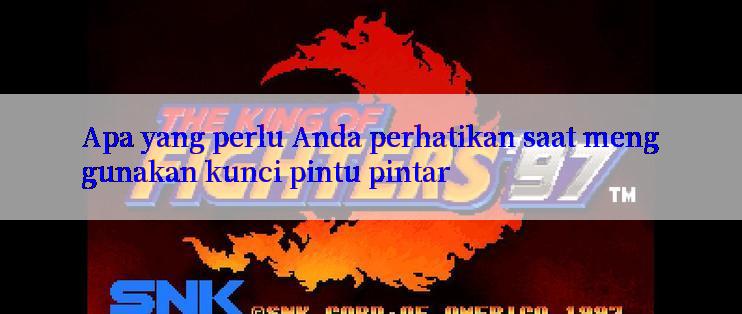 Apa yang perlu Anda perhatikan saat menggunakan kunci pintu pintar