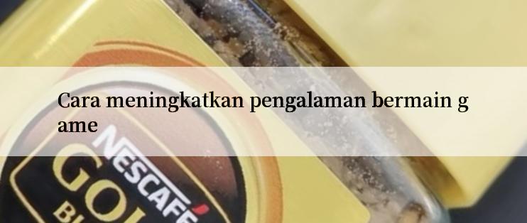 Cara meningkatkan pengalaman bermain game