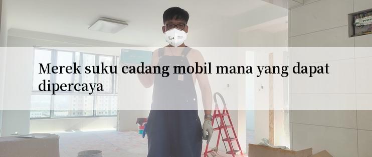 Merek suku cadang mobil mana yang dapat dipercaya