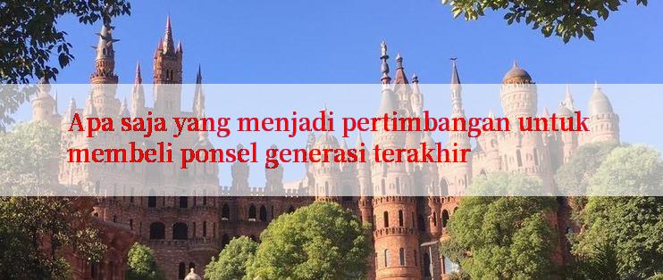 Apa saja yang menjadi pertimbangan untuk membeli ponsel generasi terakhir