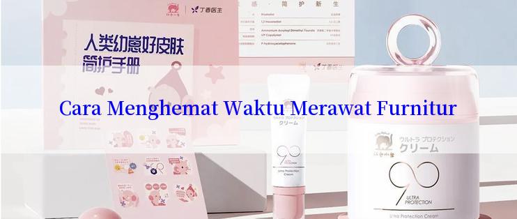 Cara Menghemat Waktu Merawat Furnitur