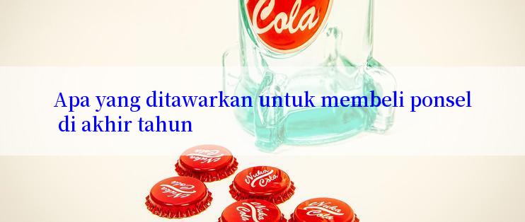 Apa yang ditawarkan untuk membeli ponsel di akhir tahun