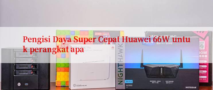 Pengisi Daya Super Cepat Huawei 66W untuk perangkat apa