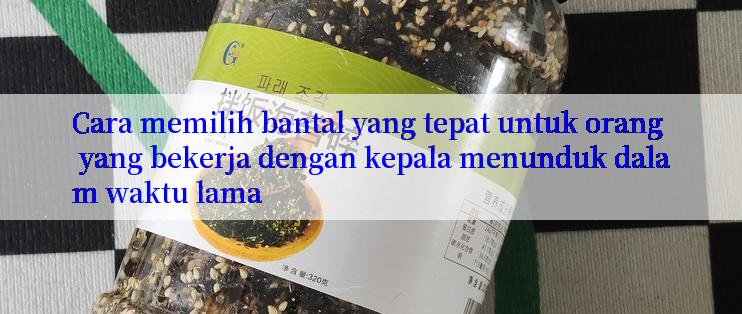 Cara memilih bantal yang tepat untuk orang yang bekerja dengan kepala menunduk dalam waktu lama