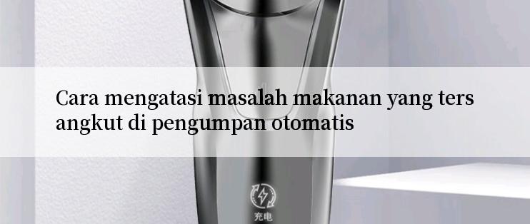 Cara mengatasi masalah makanan yang tersangkut di pengumpan otomatis