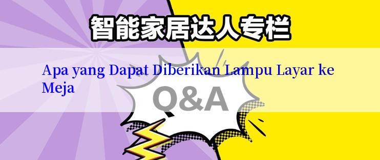 Apa yang Dapat Diberikan Lampu Layar ke Meja