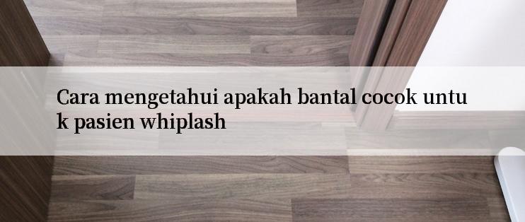 Cara mengetahui apakah bantal cocok untuk pasien whiplash